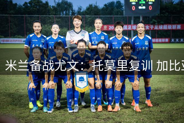 米兰备战尤文：托莫里复训 加比亚恐缺席关键战