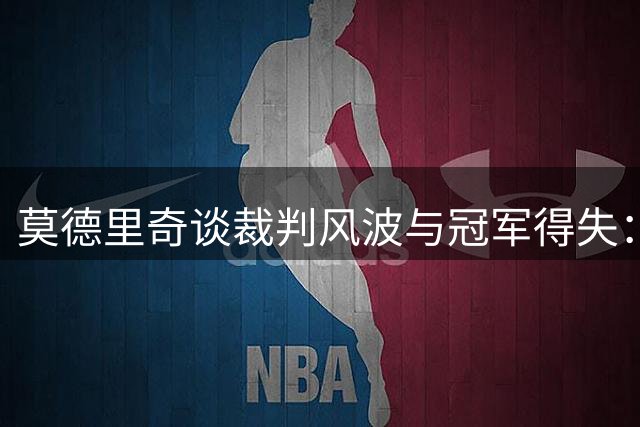 莫德里奇谈裁判风波与冠军得失：难忘皇马情谊
