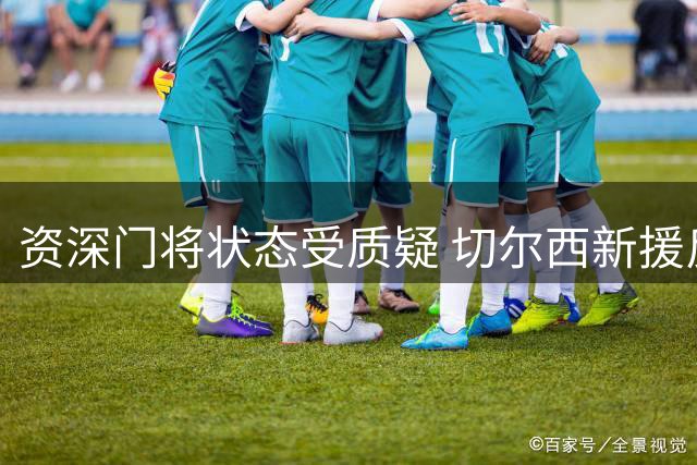 资深门将状态受质疑 切尔西新援反应遭批评